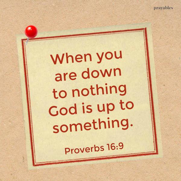 Proverbs 16:9 When you are down to nothing God is up to something.