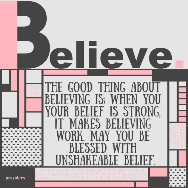 The good thing about believing is; when your belief is strong, it makes believing work. May you be blessed with unshakeable belief.