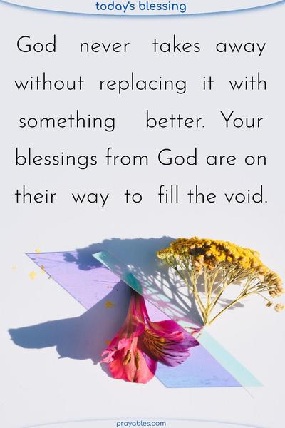 God never takes away without replacing it with something better. Your blessings from God are on their way to fill the void.
