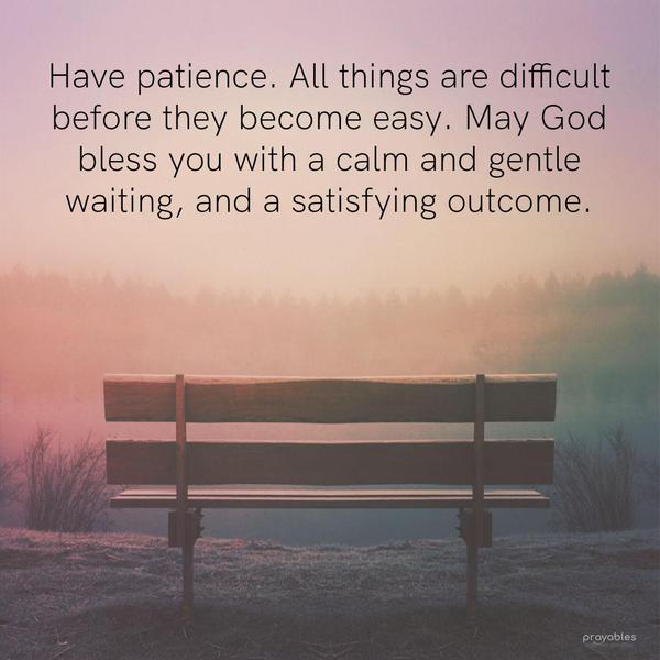 Have patience. All things are difficult before they become easy. May God bless you with a calm and gentle waiting, and a satisfying outcome. 