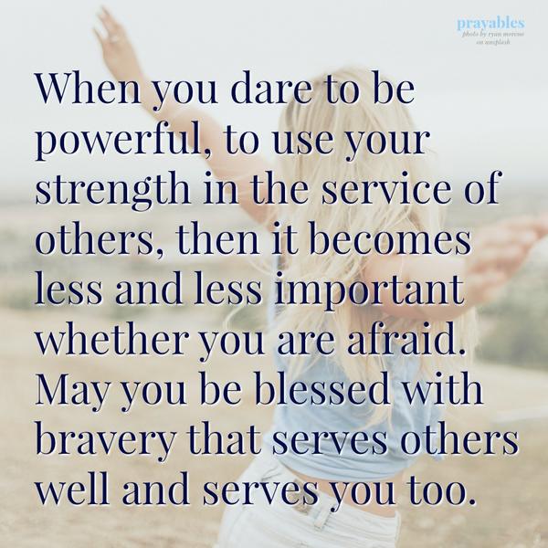 When you dare to be powerful, to use your strength in the service of others, then it becomes less and less important whether you are afraid. May you be blessed with bravery that serves others well and serves you too.