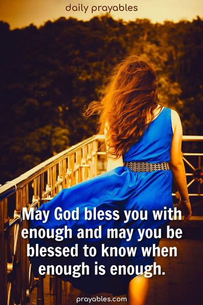 May God bless you with enough, and may you be blessed to know when enough is enough.