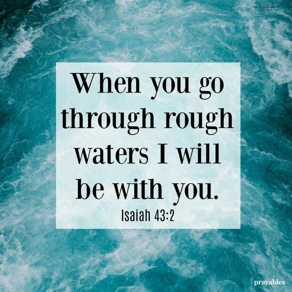 Isaiah 43:2 When you go through rough waters I will be with you.