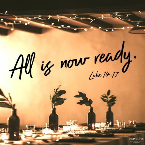 Luke 14:17 All is now ready.