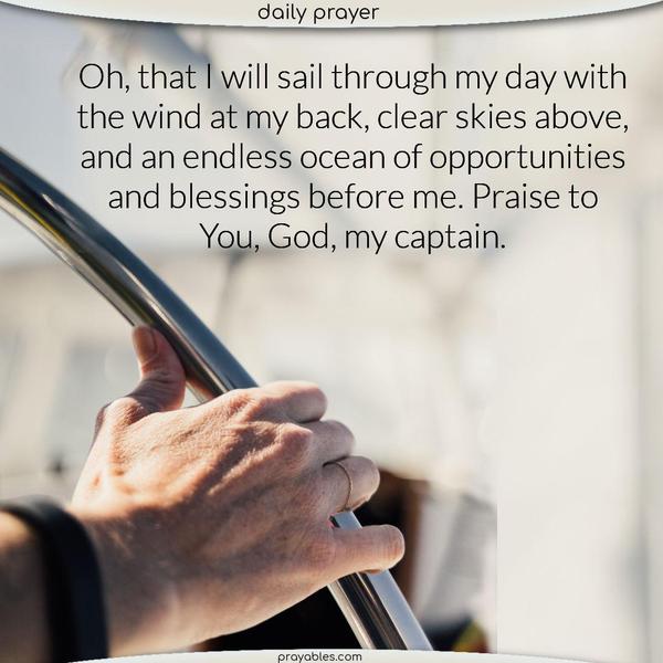 Oh, that I will sail through my day with the wind at my back, clear skies above, and an endless ocean of opportunities and blessings before me. Praise to You, God, my captain. 