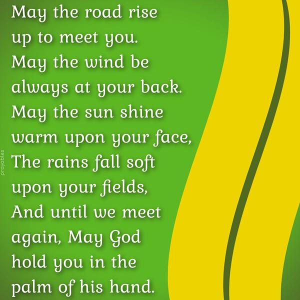 May the road rise up to meet you. May the wind be always at your back. May the sun shine warm upon your face, the rains fall soft upon your fields, and until we meet again, may God hold
you in the palm of his hand.