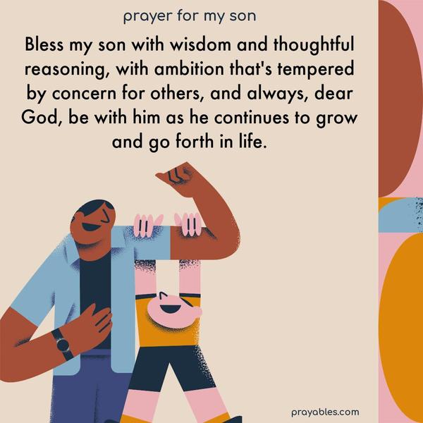 Bless my son with wisdom and thoughtful reasoning, with ambition that’s tempered by concern for others, and always, dear God, be with him as he continues to grow and go forth in life