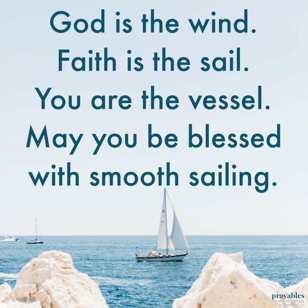 God is the wind. Faith is the sail. You are the vessel. May you be blessed with smooth sailing.