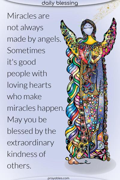 Miracles are not always made by angels. Sometimes, good people with loving hearts make miracles happen. May you be blessed by the extraordinary kindness of others.