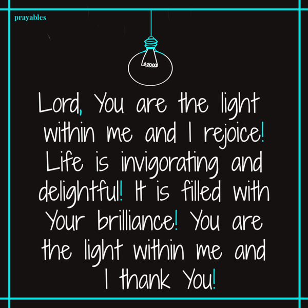 Lord, You are the light within me and I rejoice! Life is invigorating and delightful! It is filled with Your brilliance! You are the light within me and I thank You!