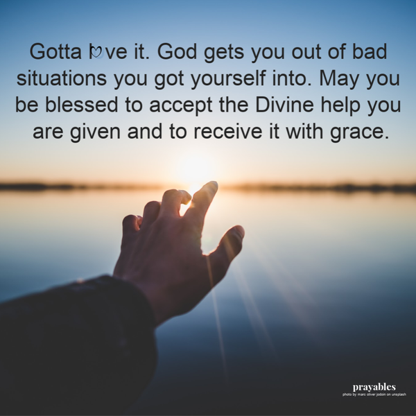 Gotta love it. God gets you out of bad situations you got yourself into. May you be blessed to accept the Divine help you are given and to receive it with grace.