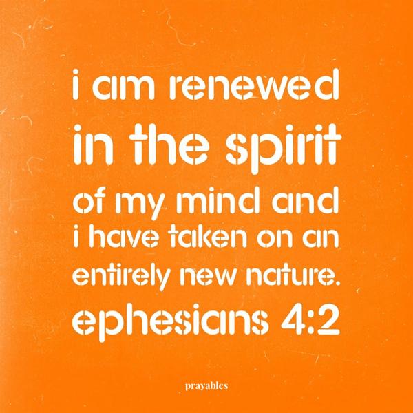 Ephesians 4:2  I am renewed in the spirit of my mind and I have taken on an entirely new nature.