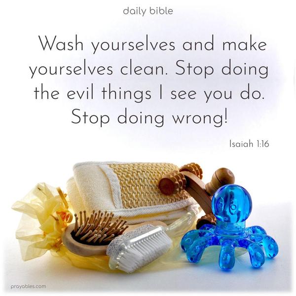 Wash yourselves and make yourselves clean. Stop doing the evil things I see you do. Stop doing wrong! Isaiah 1:16