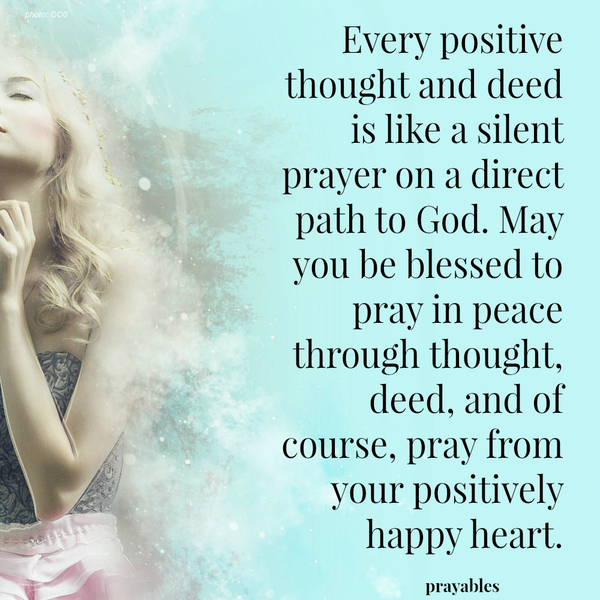 Every positive thought and deed is like a silent prayer on a direct path to God. May you be blessed to pray in peace through thought, deed, and of course, pray from your positively happy heart.