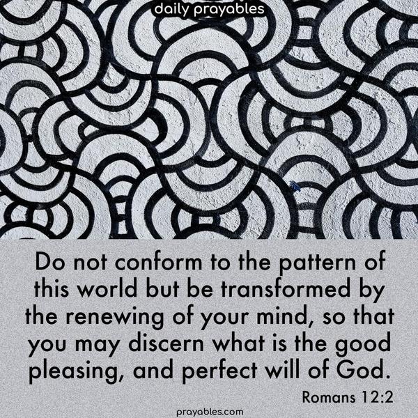 Do not conform to the pattern of this world, but be transformed by the renewing of your mind, so that you may discern what is the good, pleasing, and perfect will of God. Romans 12:2