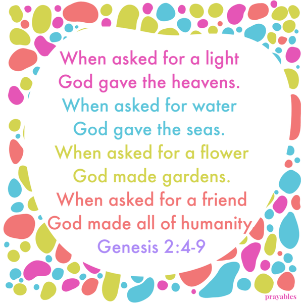 Genesis 2:4-9  When asked for a light, God gave the heavens. When asked for water, God gave the seas. When asked for a flower, God made gardens. When asked for a friend, God made all of humanity.