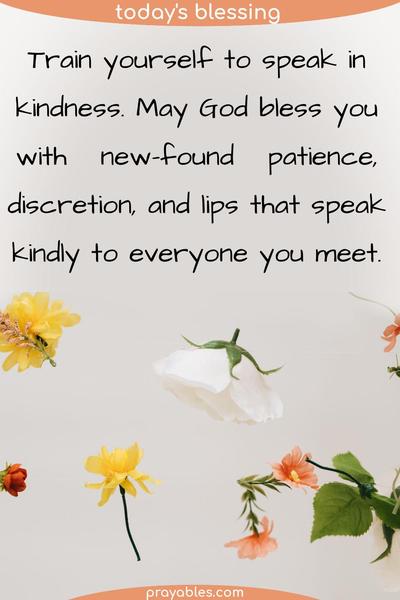 Train yourself to speak in kindness. May God bless you with new-found patience, discretion, and lips that speak kindly to everyone you meet. 