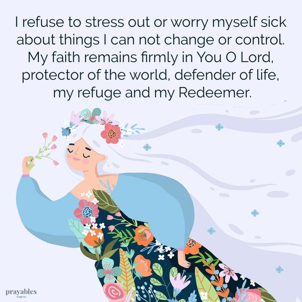 I refuse to stress out or worry myself sick about things I can not change or control. My faith remains firmly in You O Lord, protector of the world, defender of life, my
refuge and my Redeemer.