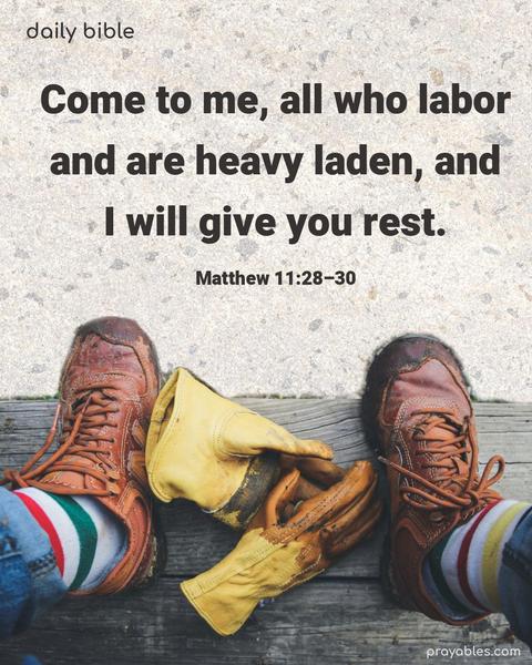 Come to me, all who labor and are heavy laden, and I will give you rest. Matthew 11:28-30
