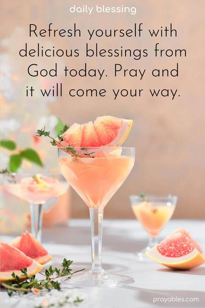 Refresh yourself with delicious blessings from God today. Pray and it will come your way.