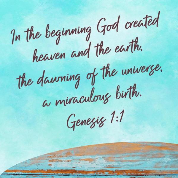 Genesis 1:1 In the beginning, God created heaven and the earth, the dawning of the universe, a miraculous birth.