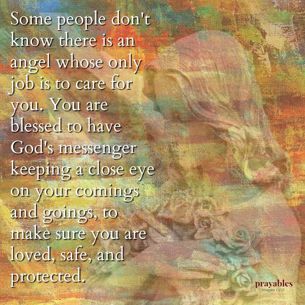 Some people don’t know there is an angel whose only job is to care for you. You are blessed to have God’s messenger keeping a close eye on your comings and goings, to make sure you are loved, safe, and protected.