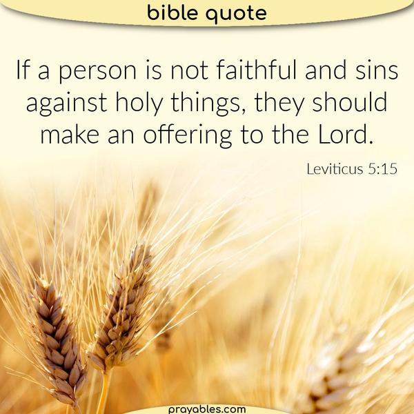Leviticus 5:15 If a person is not faithful and sins against holy things, they should make an offering to the Lord.
