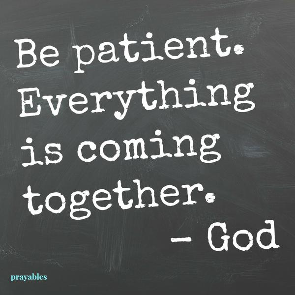Be patient. Everything is coming together. – God