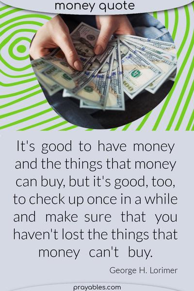 It’s good to have money and the things that money can buy, but it’s good, too, to check up once in a while and make sure that you haven’t lost the things that money can’t buy.
George H. Lorimer
