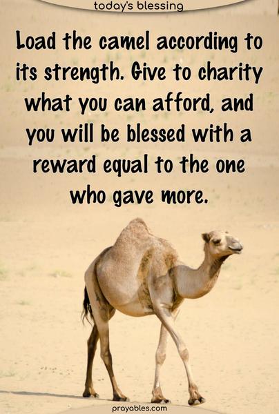 Load the camel according to its strength. Give to charity what you can afford, and you will be blessed with a reward equal to the one who gave more.