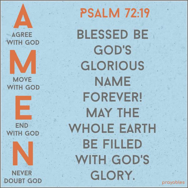 Blessed be God’s glorious name forever! May the whole earth be filled with God’s glory. Amen and Amen. AMEN = Agree with God, Move with God, End with God, Never Doubt God