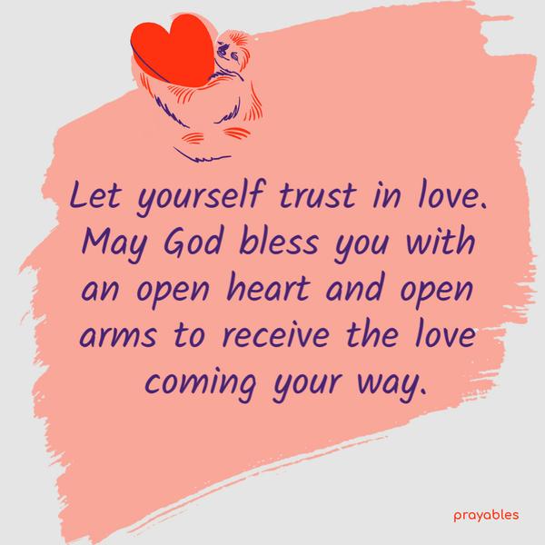 Let yourself trust in love. May God bless you with an open heart and open arms to receive the love coming your way.