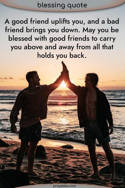 A good friend uplifts you, and a bad friend brings you down. May you be blessed with good friends to carry you above and away from all that holds you back.
