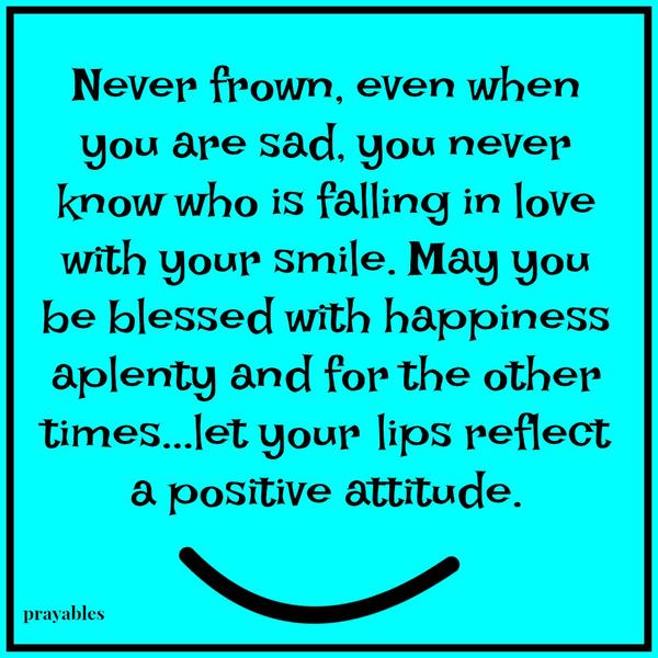 Never frown, even when you are sad, you never know who is falling in love with your smile. May you be blessed with happiness aplenty and for the other times...let your lips reflect a positive attitude.
