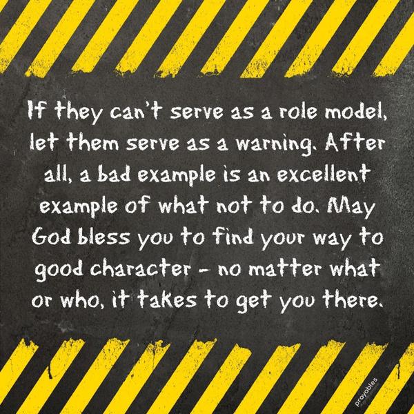 If they can't serve as a role model, let them serve as a warning. After all, a bad example is an excellent example of what not to do. May God bless you to
find your way to good character - no matter what, or who, it takes to get you there.