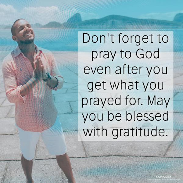 Don't forget to pray to God even after you get what you prayed for. May you be blessed with gratitude.