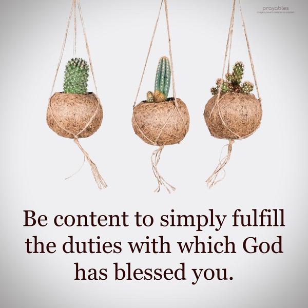 Content in Blessings Be content to simply fulfill the duties with which God has blessed you. 