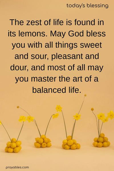 The zest of life is found in its lemons. May God bless you with all things sweet and sour, pleasant and dour, and most of all, may you master the art of a balanced life.