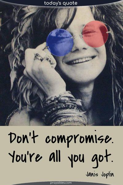Don’t compromise. You’re all you got. Janis Joplin