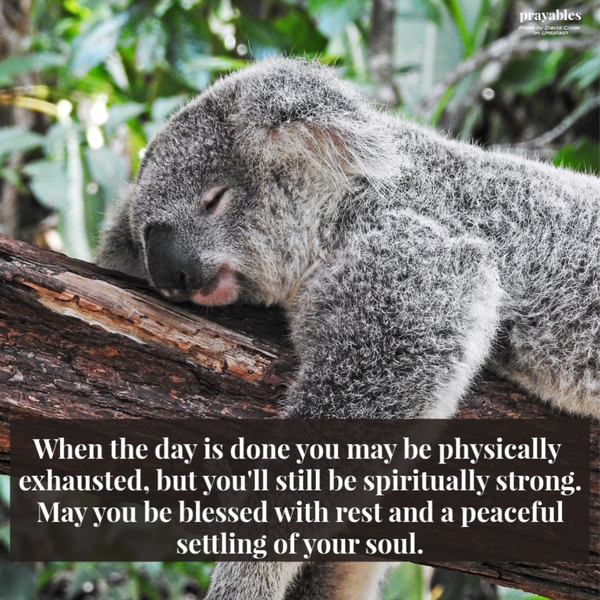 When the day is done you may be physically exhausted, but you’ll still be spiritually strong. May you be blessed with rest and the peaceful settling of your soul.