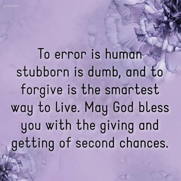 To error is human, stubborn is dumb, and to forgive is the smartest way to live. May God bless you with the giving and getting of second chances.