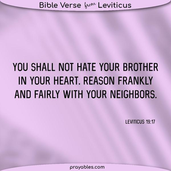 Leviticus 19:17 You shall not hate your brother in your heart. Reason frankly and fairly with your neighbors.