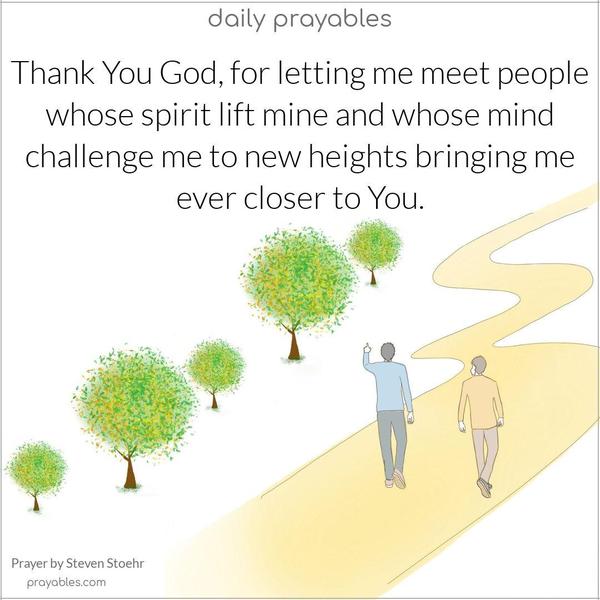 Thank You, God, for letting me meet people whose spirits lift mine and whose minds challenge me to new heights, bringing me ever closer to You. Steven Stoehr