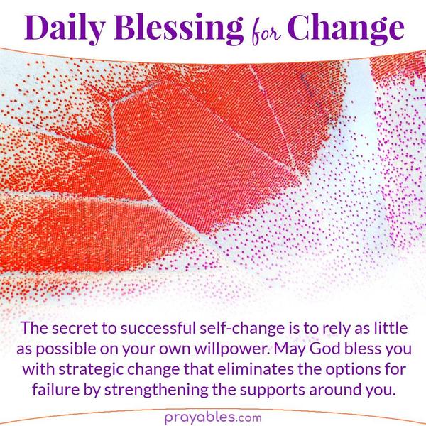 The secret to successful self-change is to rely as little as possible on your own willpower. May God bless you with strategic change that eliminates the options for failure by
strengthening the supports around you.