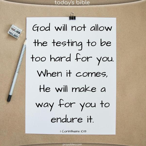 God will not allow the testing to be too hard for you. When it comes, He will make a way for you to endure it. 1 Corinthians 10:13 