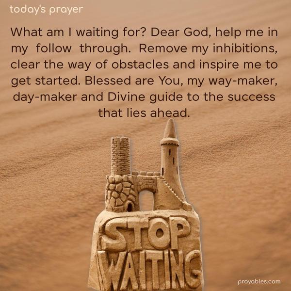 What am I waiting for? Dear God, help me in my follow-through. Remove my inhibitions, clear the way of obstacles, and inspire me to get started. Blessed are You, my way-maker, day-maker, and Divine guide to the success that lies ahead.