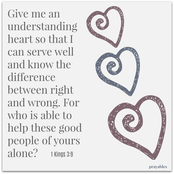 1 Kings 3:9 Give me an understanding heart so that I can serve well and know the difference between right and wrong. For who is able to help these good people of yours alone?