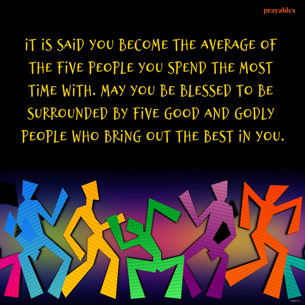 It is said you become the average of the five people you spend the most time with. May you be blessed to be surrounded by five good and Godly people who bring out the best in you.