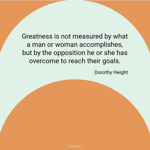 Greatness is not measured by what a man or woman accomplishes, but by the opposition, he or she has overcome to reach their goals. Dorothy Height