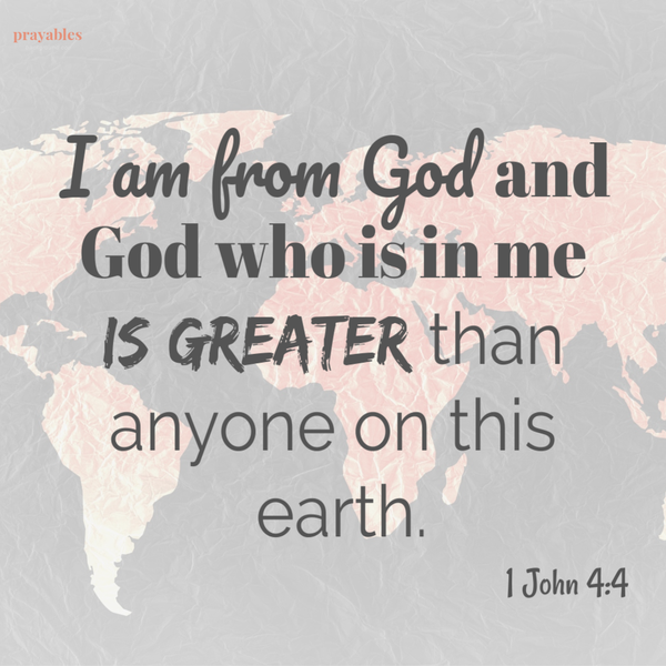 1 John 4:4  I am from God and God who is in me is greater than anyone on this earth.